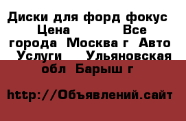 Диски для форд фокус › Цена ­ 6 000 - Все города, Москва г. Авто » Услуги   . Ульяновская обл.,Барыш г.